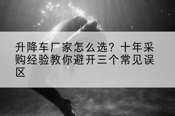 上栗升降车厂家-怎么选?十年采购经验教你避开三个常见误区