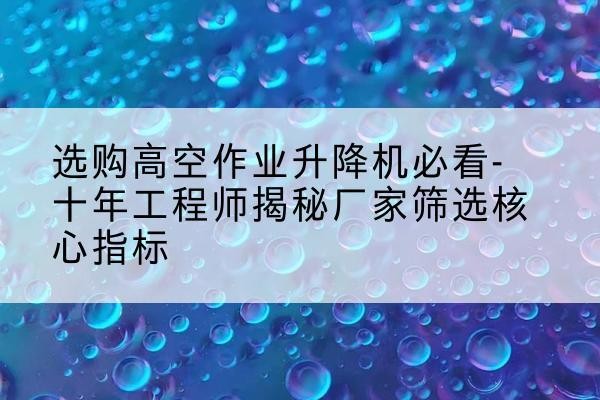 上栗高空作业升降机厂家推荐-选购高空作业升降机必看-十年工程师揭秘厂家筛选核心指标