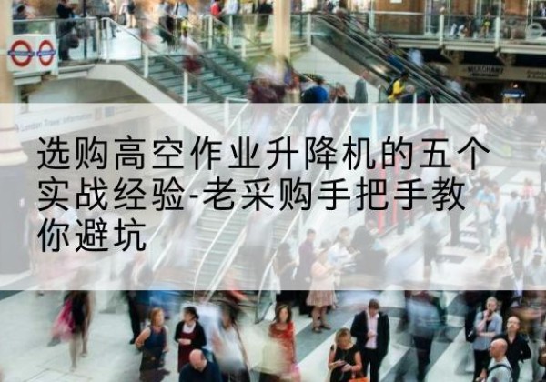 上栗高空作业升降机厂家-选购高空作业升降机的五个实战经验-老采购手把手教你避坑