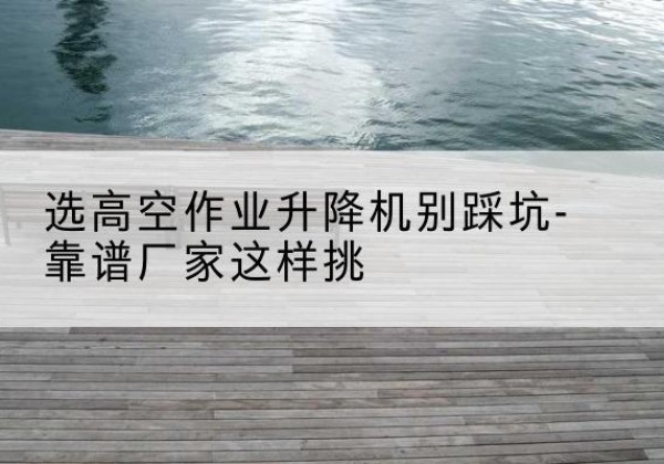 上栗剪叉式升降机厂家-选高空作业升降机别踩坑-靠谱厂家这样挑