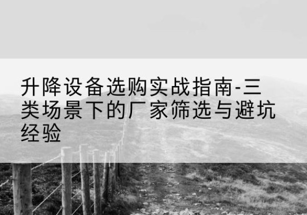 上栗移动式升降机厂家推荐-升降设备选购实战指南-三类场景下的厂家筛选与避坑经验