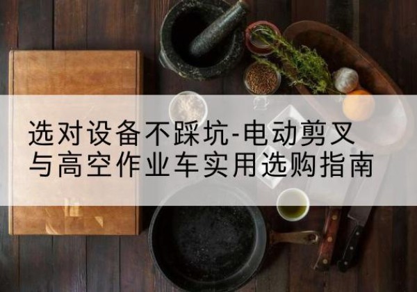 上栗电动剪叉升降平台怎么选-选对设备不踩坑-电动剪叉与高空作业车实用选购指南
