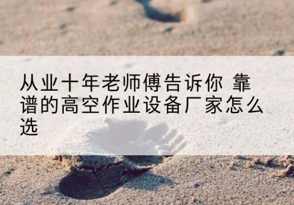上栗高空作业升降机厂家推荐-从业十年老师傅告诉你 靠谱的高空作业设备厂家怎么选