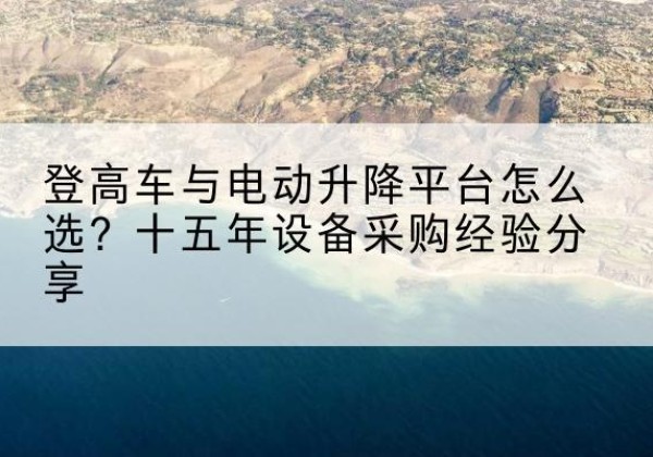 上栗登高车厂家厂家-登高车与电动升降平台怎么选？十五年设备采购经验分享