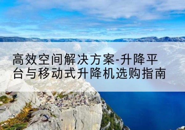 上栗升降平台厂家-*空间解决方案-升降平台与移动式升降机选购指南