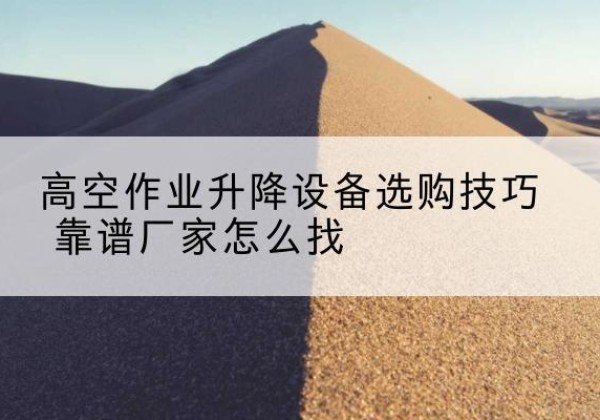 上栗电动升降平台厂家推荐-高空作业升降设备选购技巧 靠谱厂家怎么找