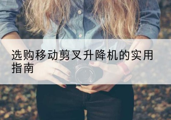 上栗移动剪叉升降机怎么选-选购移动剪叉升降机的实用指南