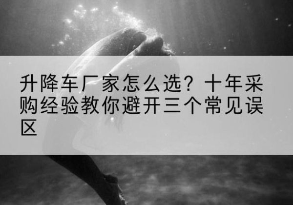 上栗升降车厂家-怎么选？十年采购经验教你避开三个常见误区