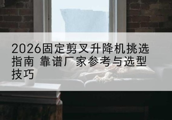 上栗固定剪叉升降机厂家推荐-2026固定剪叉升降机挑选指南 靠谱厂家参考与选型技巧