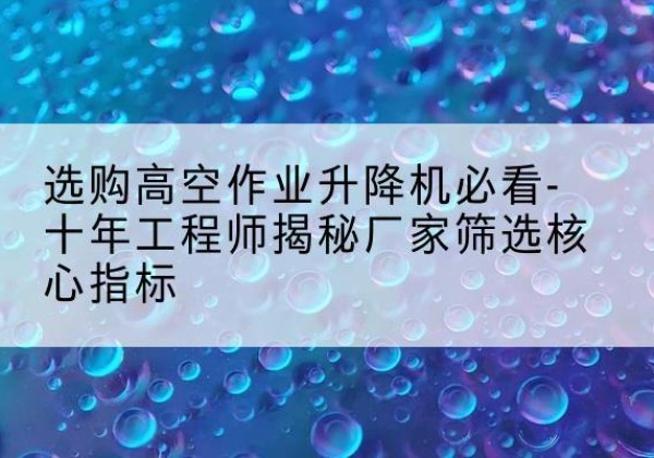 上栗高空作业升降机厂家推荐-选购高空作业升降机必看-十年工程师揭秘厂家筛选核心指标