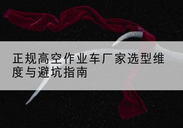 上栗高空作业车厂家-正规选型维度与避坑指南