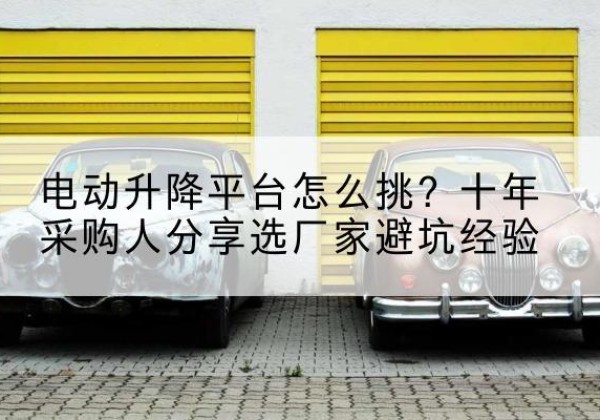 上栗电动升降平台厂家-电动升降平台怎么挑？十年采购人分享选厂家避坑经验